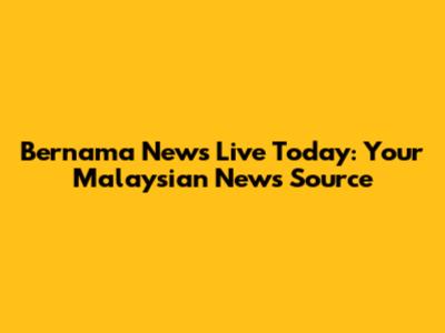 Bernama News Live Today: Your Malaysian News Source