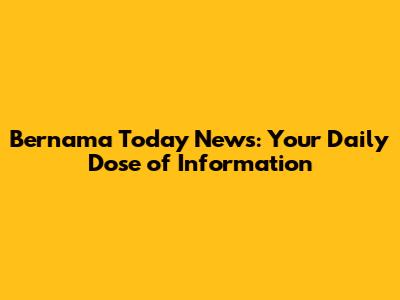Bernama Today News: Your Daily Dose of Information