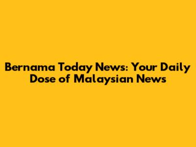 Bernama Today News: Your Daily Dose of Malaysian News