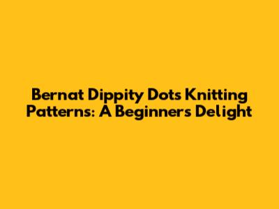 Bernat Dippity Dots Knitting Patterns: A Beginner's Delight