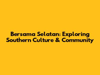 Bersama Selatan: Exploring Southern Culture & Community