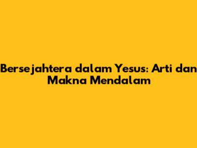 Bersejahtera dalam Yesus: Arti dan Makna Mendalam