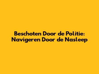 Beschoten Door de Politie: Navigeren Door de Nasleep