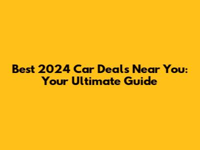 Best 2024 Car Deals Near You: Your Ultimate Guide