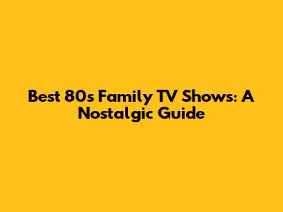 Best 80s Family TV Shows: A Nostalgic Guide