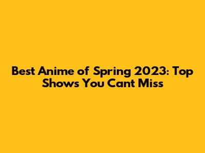 Best Anime of Spring 2023: Top Shows You Can't Miss