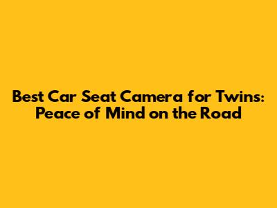 Best Car Seat Camera for Twins: Peace of Mind on the Road