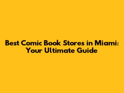 Best Comic Book Stores in Miami: Your Ultimate Guide