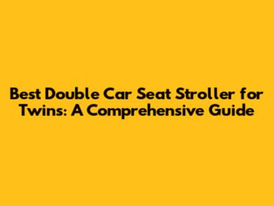 Best Double Car Seat Stroller for Twins: A Comprehensive Guide