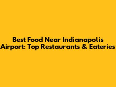 Best Food Near Indianapolis Airport: Top Restaurants & Eateries