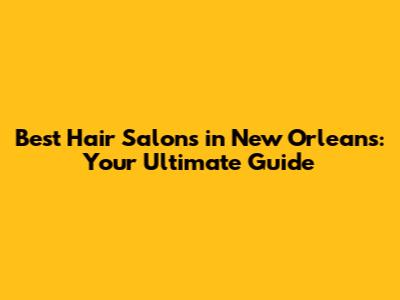 Best Hair Salons in New Orleans: Your Ultimate Guide