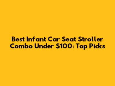 Best Infant Car Seat Stroller Combo Under $100: Top Picks