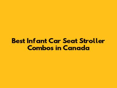 Best Infant Car Seat Stroller Combos in Canada