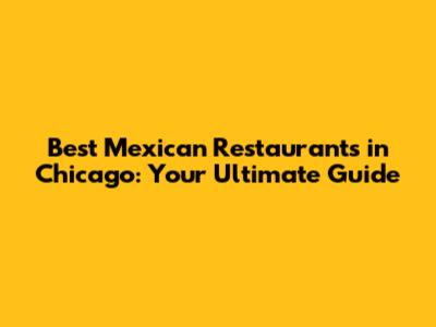 Best Mexican Restaurants in Chicago: Your Ultimate Guide