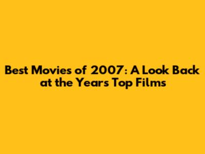 Best Movies of 2007: A Look Back at the Year's Top Films