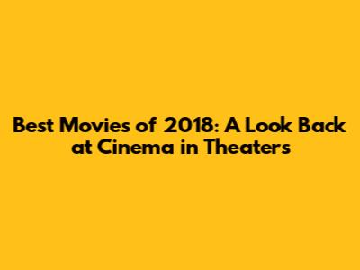 Best Movies of 2018: A Look Back at Cinema in Theaters