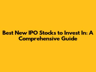Best New IPO Stocks to Invest In: A Comprehensive Guide