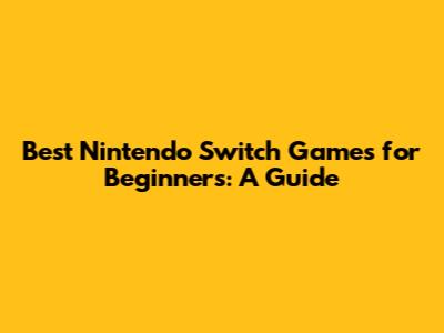 Best Nintendo Switch Games for Beginners: A Guide