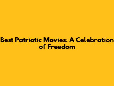 Best Patriotic Movies: A Celebration of Freedom