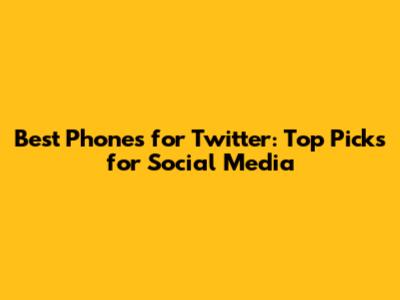 Best Phones for Twitter: Top Picks for Social Media