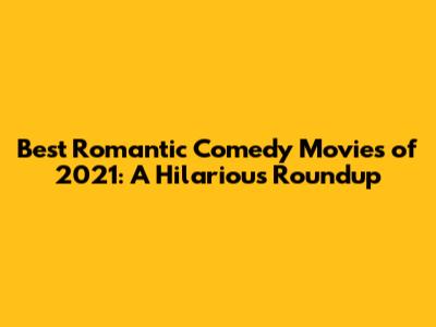 Best Romantic Comedy Movies of 2021: A Hilarious Roundup