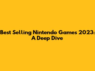 Best Selling Nintendo Games 2023: A Deep Dive
