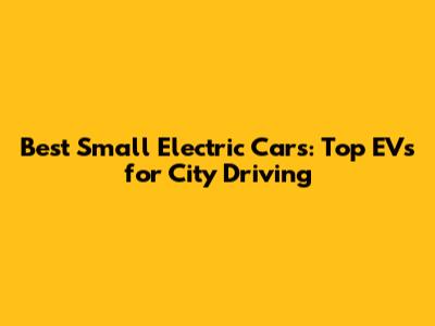 Best Small Electric Cars: Top EVs for City Driving