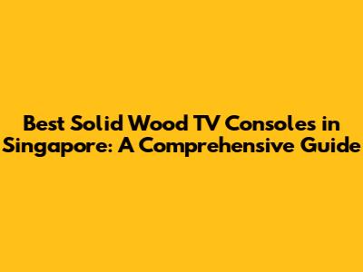 Best Solid Wood TV Consoles in Singapore: A Comprehensive Guide