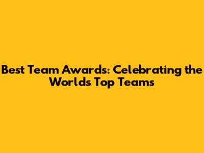 Best Team Awards: Celebrating the World's Top Teams