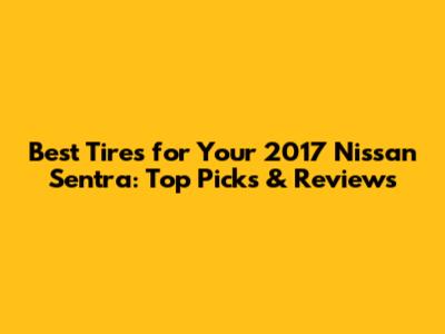Best Tires for Your 2017 Nissan Sentra: Top Picks & Reviews