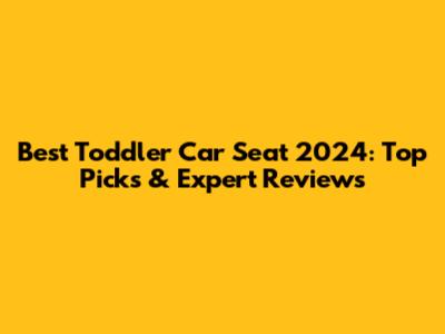 Best Toddler Car Seat 2024: Top Picks & Expert Reviews