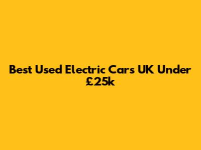 Best Used Electric Cars UK Under £25k