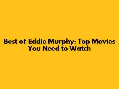 Best of Eddie Murphy: Top Movies You Need to Watch