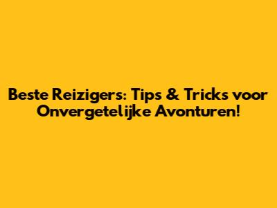 Beste Reizigers: Tips & Tricks voor Onvergetelijke Avonturen!