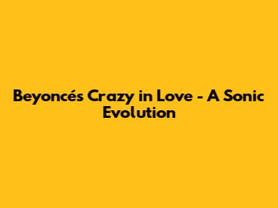 Beyoncé's 'Crazy in Love' - A Sonic Evolution