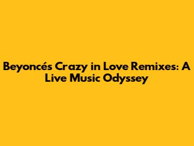 Beyoncé's 'Crazy in Love' Remixes: A Live Music Odyssey