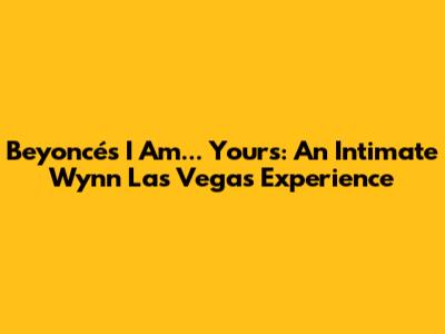 Beyoncé's 'I Am... Yours': An Intimate Wynn Las Vegas Experience