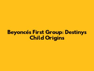 Beyoncé's First Group: Destiny's Child Origins