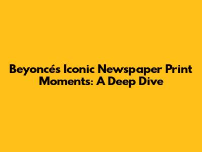 Beyoncé's Iconic Newspaper Print Moments: A Deep Dive