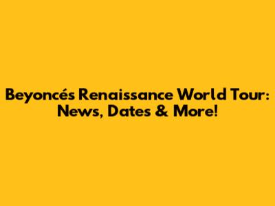 Beyoncé's Renaissance World Tour: News, Dates & More!