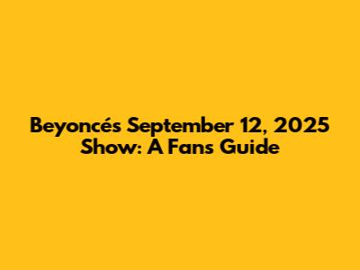 Beyoncé's September 12, 2025 Show: A Fan's Guide