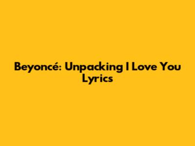 Beyoncé: Unpacking "I Love You" Lyrics