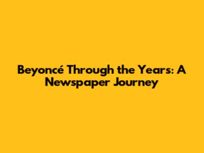 Beyoncé Through the Years: A Newspaper Journey