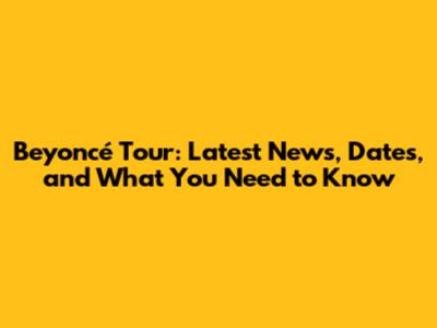 Beyoncé Tour: Latest News, Dates, and What You Need to Know