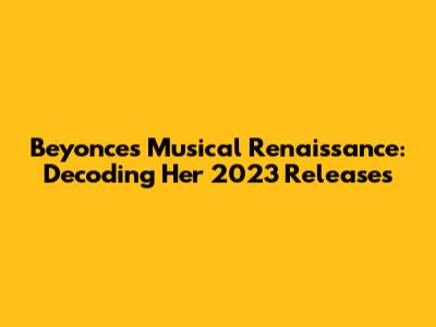 Beyonce's Musical Renaissance: Decoding Her 2023 Releases