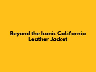 Beyond the Iconic California Leather Jacket