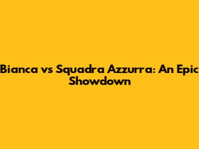 Bianca vs Squadra Azzurra: An Epic Showdown