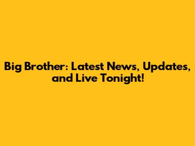 Big Brother: Latest News, Updates, and Live Tonight!