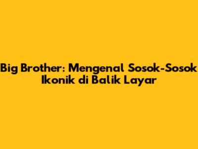 Big Brother: Mengenal Sosok-Sosok Ikonik di Balik Layar
