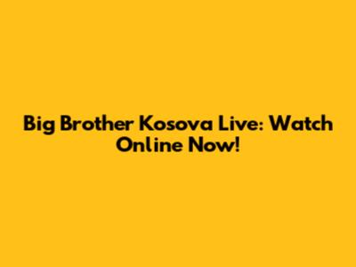 Big Brother Kosova Live: Watch Online Now!